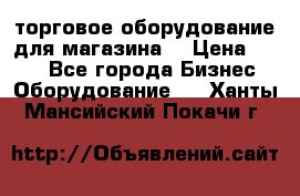 торговое оборудование для магазина  › Цена ­ 100 - Все города Бизнес » Оборудование   . Ханты-Мансийский,Покачи г.